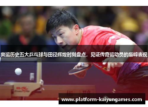 奥运历史五大乒乓球与田径辉煌时刻盘点，见证传奇运动员的巅峰表现