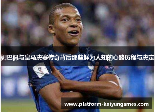 姆巴佩与皇马决赛传奇背后那些鲜为人知的心路历程与决定